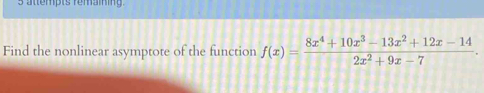 attempts femaining 
Find the nonlinear asymptote of the function f(x)= (8x^4+10x^3-13x^2+12x-14)/2x^2+9x-7 .