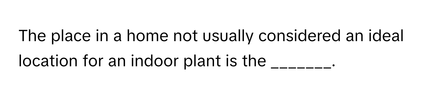 The place in a home not usually considered an ideal location for an indoor plant is the _______.