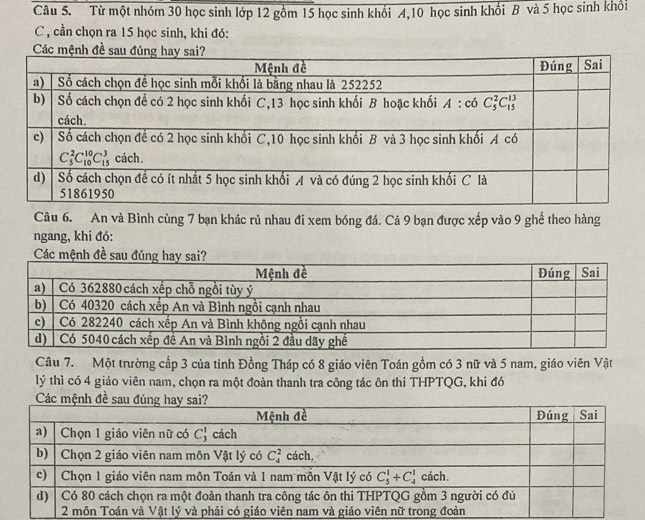 Từ một nhóm 30 học sinh lớp 12 gồm 15 học sinh khối 4,10 học sinh khối B và 5 học sinh khổi
C , cần chọn ra 15 học sinh, khi đó:
Câu 6. An và Bình cùng 7 bạn khác rủ nhau đi xem bóng đá. Cả 9 bạn được xếp vào 9 ghế theo hàng
ngang, khi đó:
Câu 7. Một trường cấp 3 của tỉnh Đồng Tháp có 8 giáo viên Toán gồm có 3 nữ và 5 nam, giáo viên Vật
lý thì có 4 giáo viên nam, chọn ra một đoàn thanh tra công tác ôn thi THPTQG, khi đó