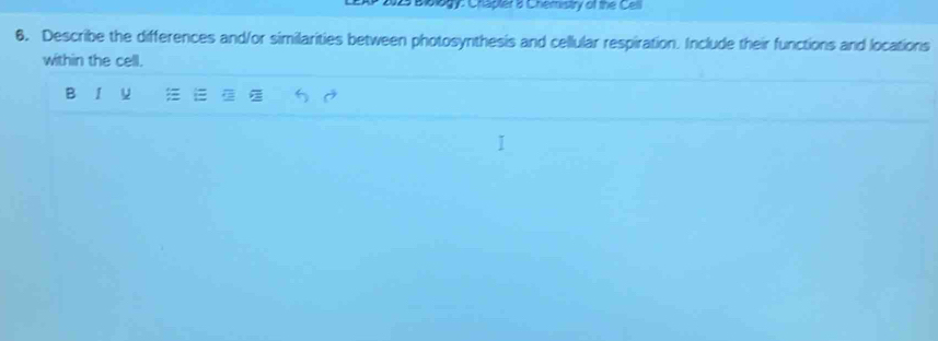 2025 Biblogy: Chapter a Cheristry of the Cell 
6. Describe the differences and/or similarities between photosynthesis and cellular respiration. Include their functions and locations 
within the cell. 
B I u