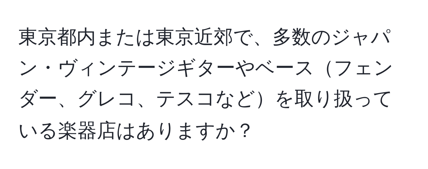 東京都内または東京近郊で、多数のジャパン・ヴィンテージギターやベースフェンダー、グレコ、テスコなどを取り扱っている楽器店はありますか？