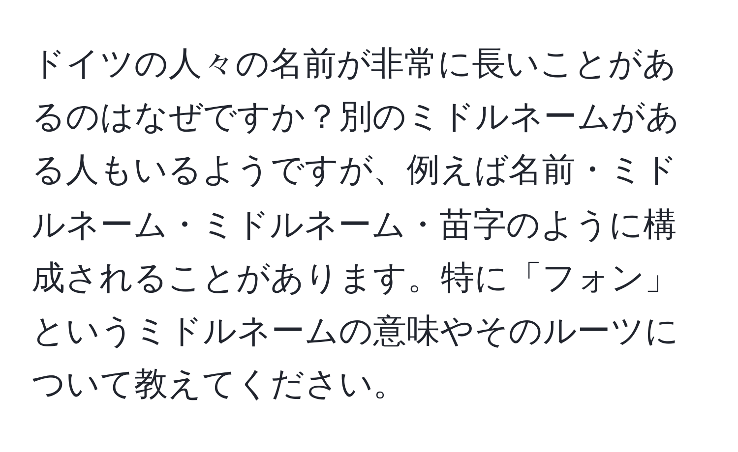 ドイツの人々の名前が非常に長いことがあるのはなぜですか？別のミドルネームがある人もいるようですが、例えば名前・ミドルネーム・ミドルネーム・苗字のように構成されることがあります。特に「フォン」というミドルネームの意味やそのルーツについて教えてください。