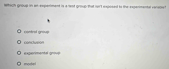 Which group in an experiment is a test group that isn't exposed to the experimental variable?
control group
conclusion
experimental group
model