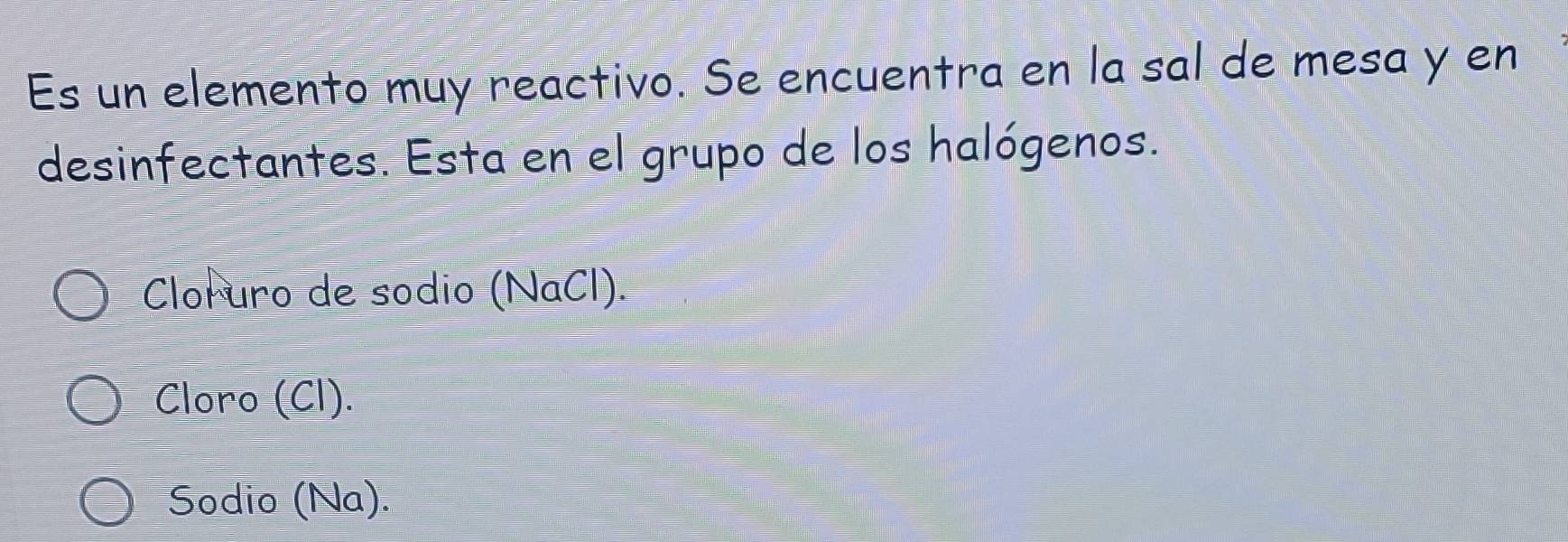 Es un elemento muy reactivo. Se encuentra en la sal de mesa y en
desinfectantes. Esta en el grupo de los halógenos.
Cloruro de sodio (NaCl).
Cloro (Cl).
Sodio (Na).