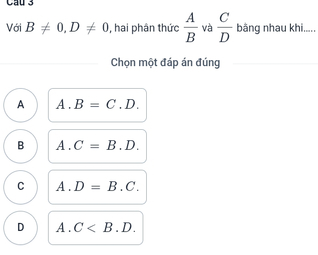 Với B!= 0, D!= 0 , hai phân thức  A/B  và  C/D  bằng nhau khi.....
Chọn một đáp án đúng
A A. B=C.D.
B A. C=B. D .
C A. D=B.C.
D A. C.