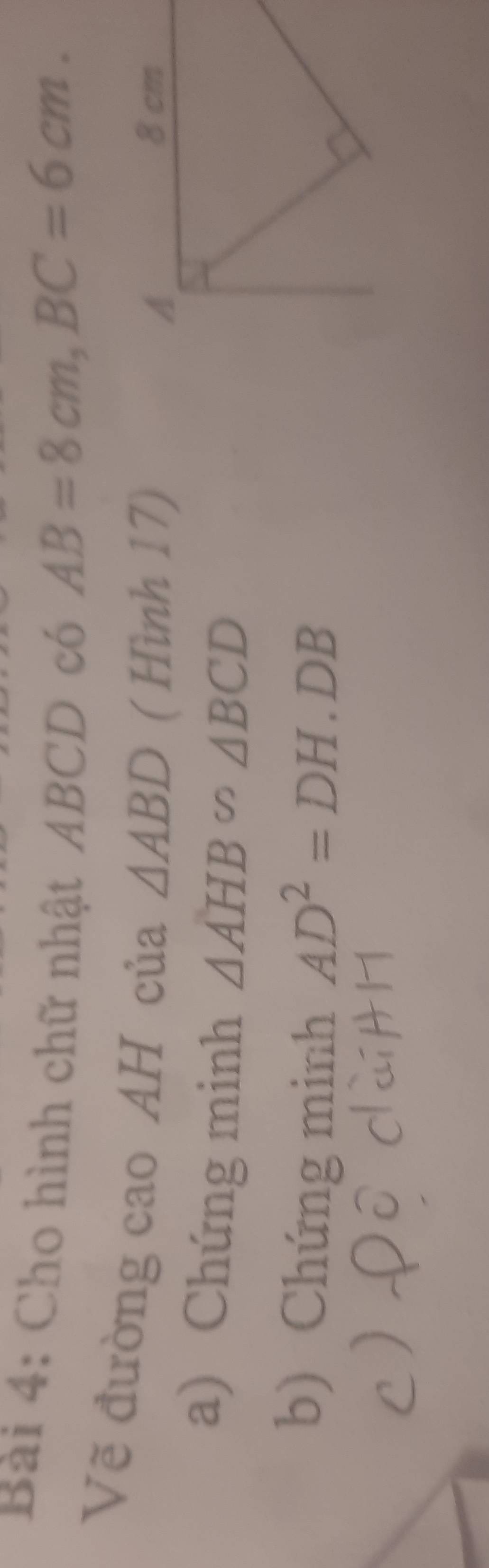 Cho hình chữ nhật ABCD có
AB=8cm, BC=6cm. 
Vẽ đường cao AH của △ ABD ( Hình 17) 
a) Chứng minh △ AHB∽ △ BCD
b) Chứng minh AD^2=DH.DB