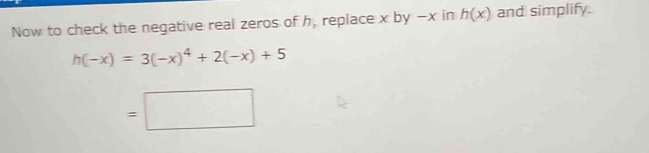 Now to check the negative real zeros of h, replace x by -x in h(x) and simplify.
h(-x)=3(-x)^4+2(-x)+5
=□