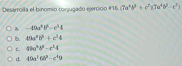 Desarrolla el binomio conjugado ejercicio #16. (7a^4b^3+c^7)(7a^4b^3-c^7)
a. -49a^8b^6-c^14
b. 49a^8b^6+c^14
C. 49a^8b^6-c^14
d. 49a^16b^9-c^49