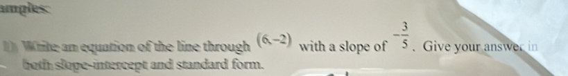 amples: 
Write an equation of the line through (6,-2) with a slope of - 3/5 . Give your answer in 
both slope-intercept and standard form.