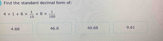 Find the standard decimal form of:
4* 1+6*  1/10 +8*  1/100 
4.68 46.8 40.68 9.61