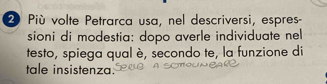 Più volte Petrarca usa, nel descriversi, espres- 
sioni di modestia: dopo averle individuate nel 
testo, spiega qual è, secondo te, la funzione di 
tale insistenza: