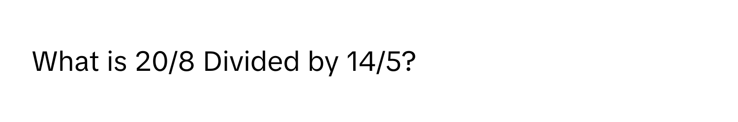 What is 20/8 Divided by 14/5?