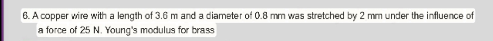 A copper wire with a length of 3.6 m and a diameter of 0.8 mm was stretched by 2 mm under the influence of 
a force of 25 N. Young's modulus for brass