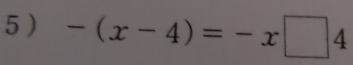 5 ) -(x-4)=-x□ 4