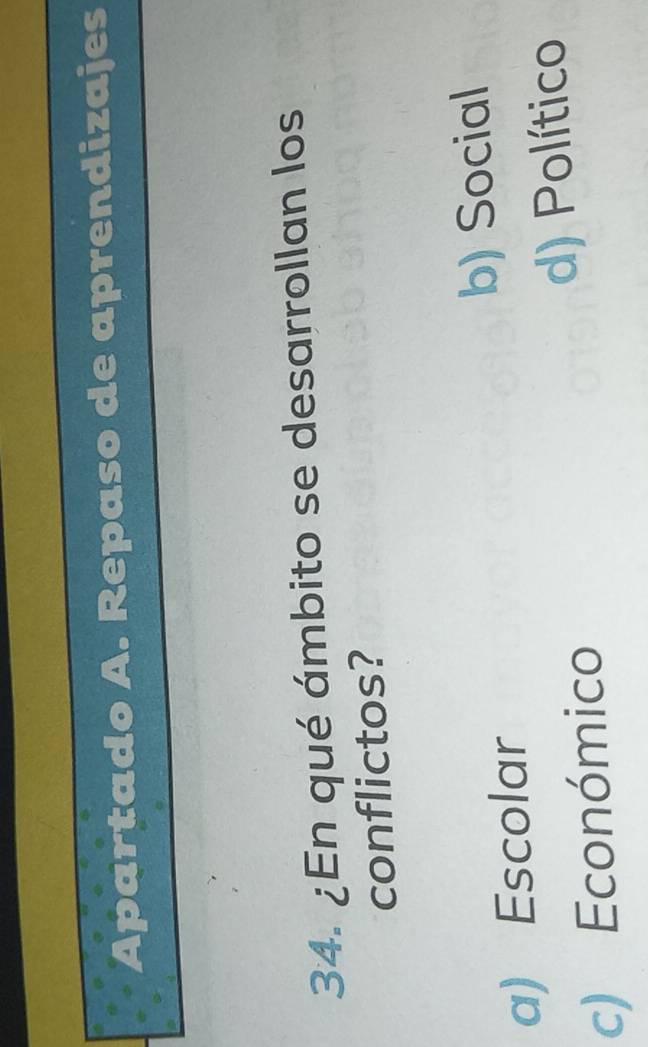 Apartado A. Repaso de aprendizajes
34. ¿En qué ámbito se desarrollan los
conflictos?
a) Escolar b) Social
c) Económico d) Político