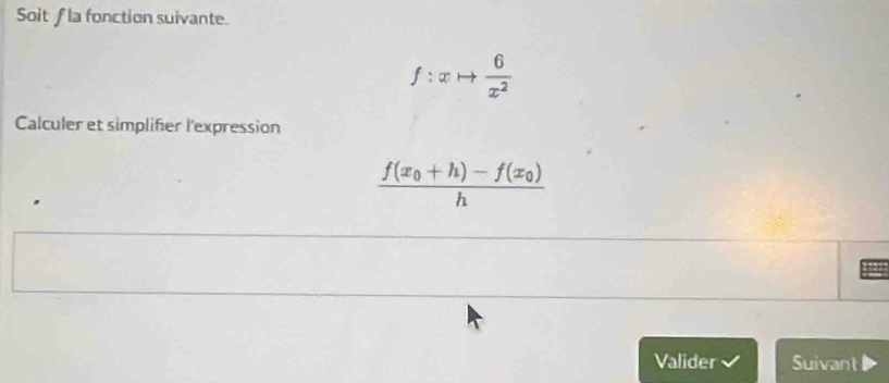 Soitfla fonction suivante.
f:xto  6/x^2 
Calculer et simplifier l'expression
frac f(x_0+h)-f(x_0)h
Valider Suivant