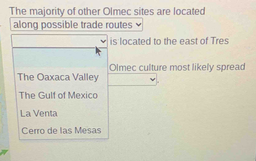 The majority of other Olmec sites are located
along possible trade routes
is located to the east of Tres
Olmec culture most likely spread
The Oaxaca Valley
The Gulf of Mexico
La Venta
Cerro de las Mesas