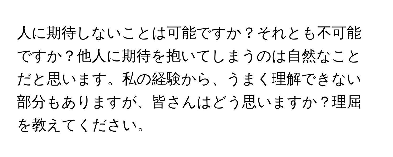 人に期待しないことは可能ですか？それとも不可能ですか？他人に期待を抱いてしまうのは自然なことだと思います。私の経験から、うまく理解できない部分もありますが、皆さんはどう思いますか？理屈を教えてください。