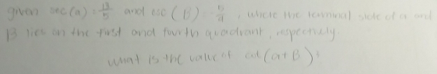 given sec (a)= 13/5  and csc (B)=- 5/4  , where the laninal side of a and
B lies on the first and fourth quadvant, respectiely. 
what is the value of cot (a+B)^3