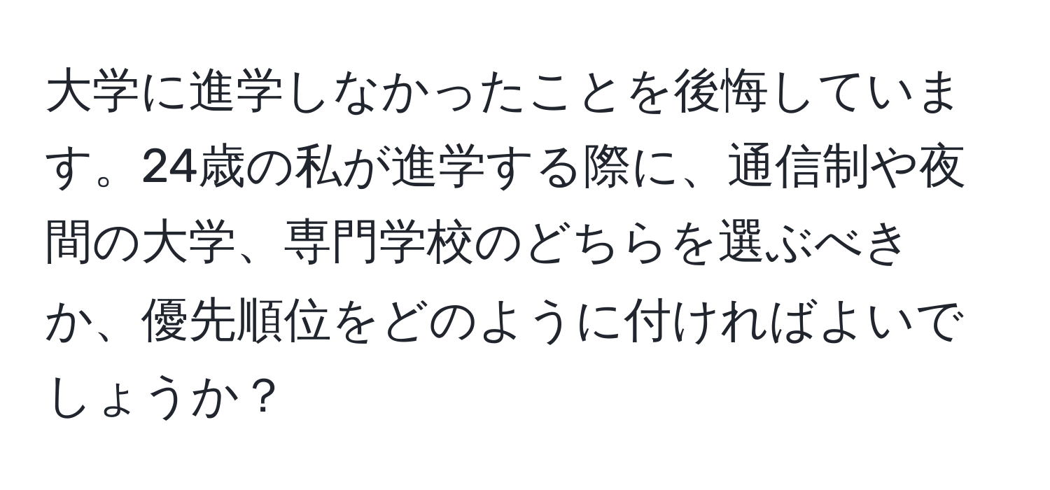 大学に進学しなかったことを後悔しています。24歳の私が進学する際に、通信制や夜間の大学、専門学校のどちらを選ぶべきか、優先順位をどのように付ければよいでしょうか？