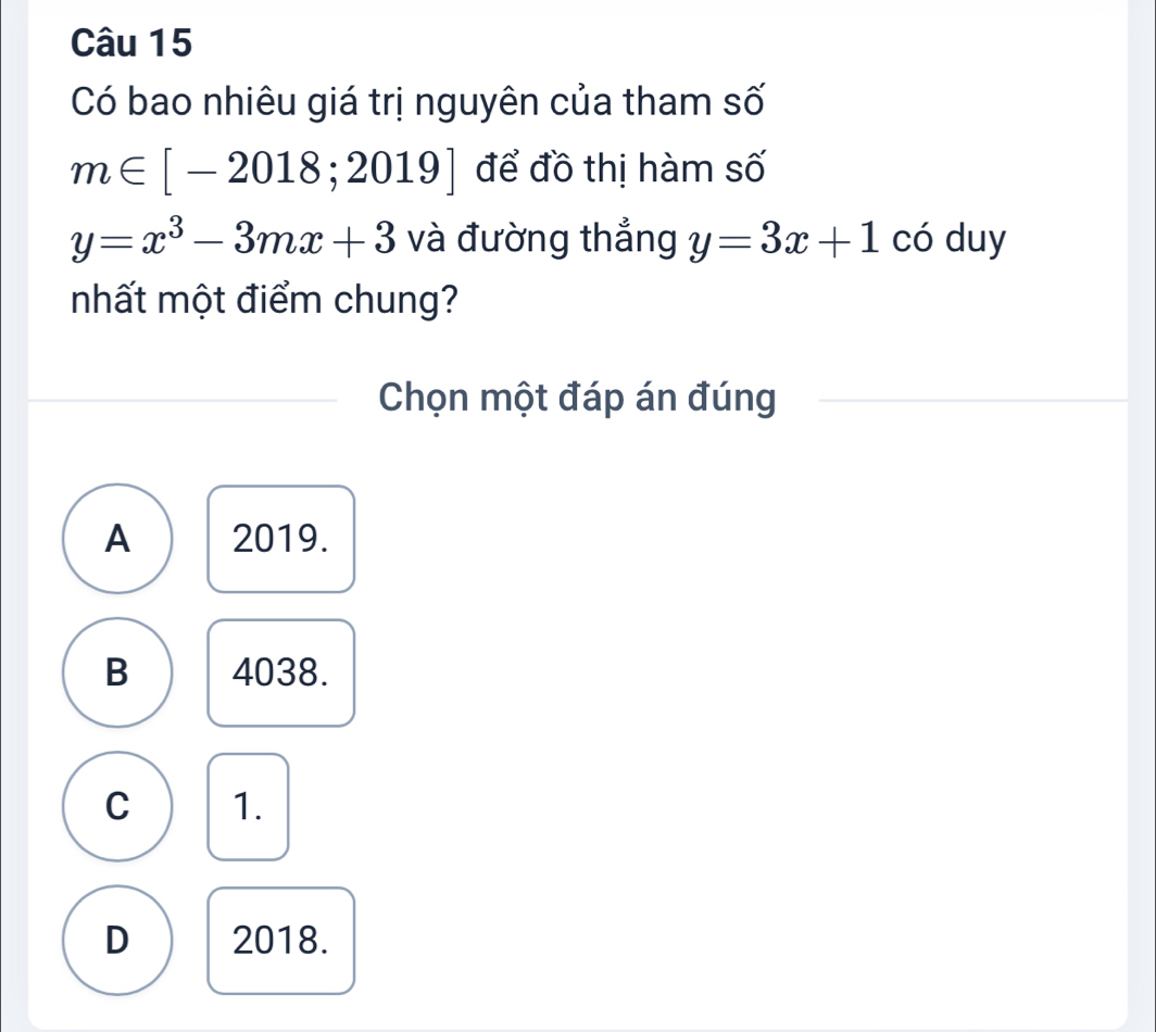 Có bao nhiêu giá trị nguyên của tham số
m∈ [-2018;2019] để đồ thị hàm số
y=x^3-3mx+3 và đường thắng y=3x+1 có duy
mhất một điểm chung?
Chọn một đáp án đúng
A 2019.
B 4038.
C 1.
D 2018.