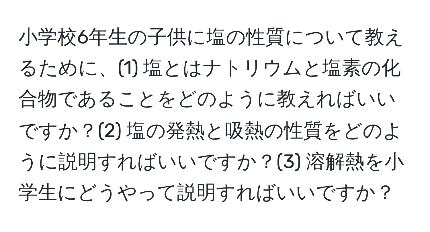 小学校6年生の子供に塩の性質について教えるために、(1) 塩とはナトリウムと塩素の化合物であることをどのように教えればいいですか？(2) 塩の発熱と吸熱の性質をどのように説明すればいいですか？(3) 溶解熱を小学生にどうやって説明すればいいですか？