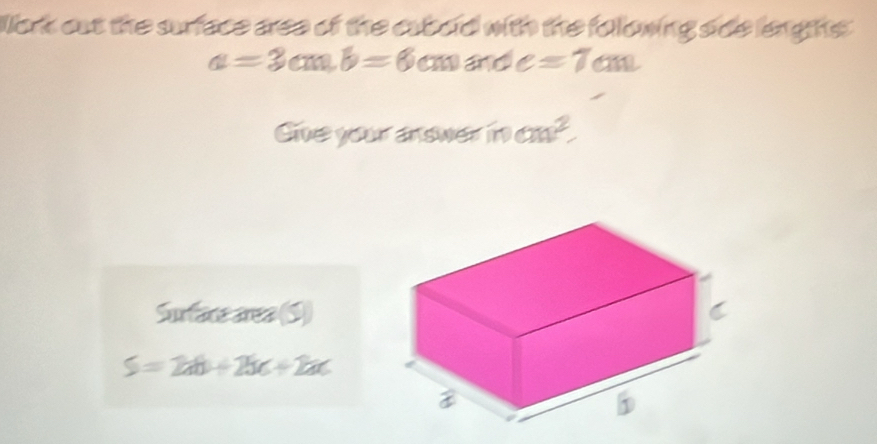 Work out the surface area of the cubold with the following sde lengths
a=3cm, b=6 o and e=7cm
Give your answer in cm^2
Surface area (S)
S=2ab+2bc+2ac