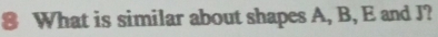 What is similar about shapes A, B, E and J?