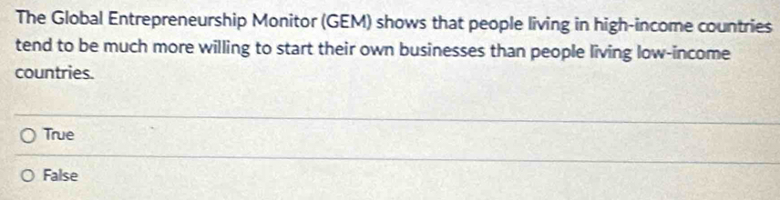 The Global Entrepreneurship Monitor (GEM) shows that people living in high-income countries
tend to be much more willing to start their own businesses than people living low-income
countries.
True
False