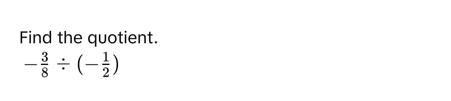 Find the quotient.
- 3/8 / (- 1/2 )