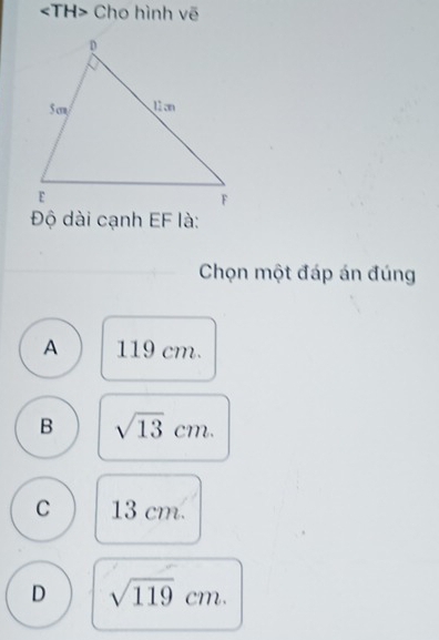 Cho hình vẽ
Độ dài cạnh EF là:
Chọn một đáp án đúng
A 119 cm.
B sqrt(13)cm.
C 13 cm.
D sqrt(119)cm.