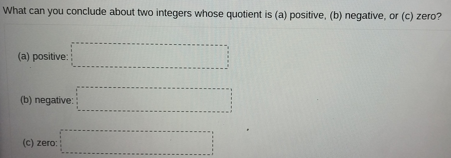 What can you conclude about two integers whose quotient is (a) positive, (b) negative, or (c) zero? 
(a) positive: □
(b) negative: □
(c) zero: □ □