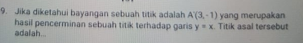 Jika diketahui bayangan sebuah titik adalah A'(3,-1) yang merupakan 
hasil pencerminan sebuah titik terhadap garis y=x. Titik asal tersebut 
adalah...