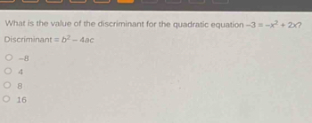 What is the value of the discriminant for the quadratic equation -3=-x^2+2x ?
Discriminant =b^2-4ac
-8
4
8
16