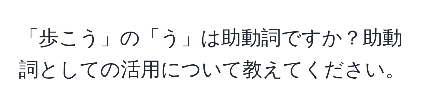 「歩こう」の「う」は助動詞ですか？助動詞としての活用について教えてください。