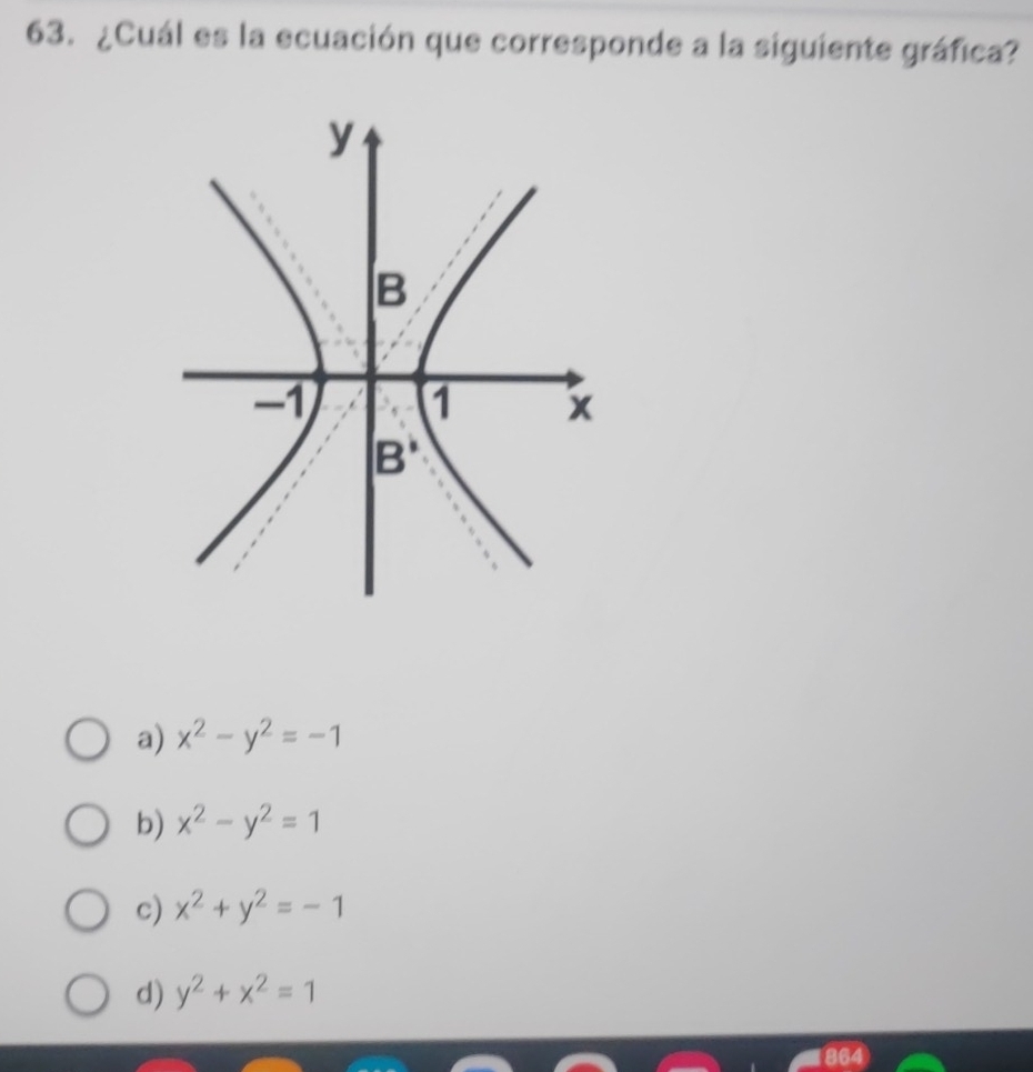 ¿Cuál es la ecuación que corresponde a la siguiente gráfica?
a) x^2-y^2=-1
b) x^2-y^2=1
c) x^2+y^2=-1
d) y^2+x^2=1
864