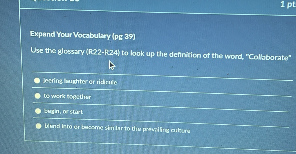 Expand Your Vocabulary (pg 39)
Use the glossary (R22-R24) to look up the definition of the word, "Collaborate"
jeering laughter or ridicule
to work together
begin, or start
blend into or become similar to the prevailing culture