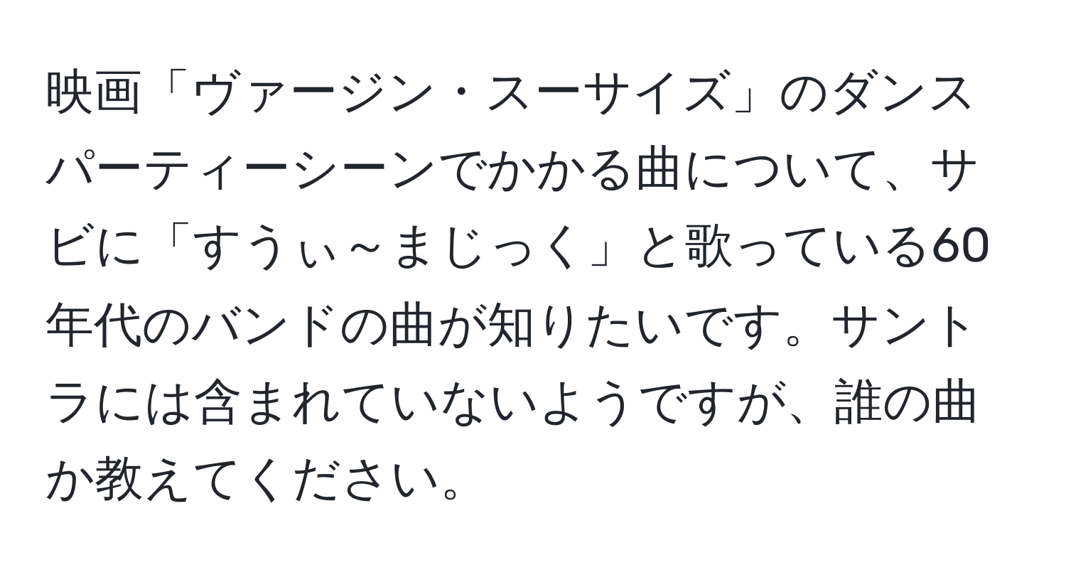 映画「ヴァージン・スーサイズ」のダンスパーティーシーンでかかる曲について、サビに「すうぃ～まじっく」と歌っている60年代のバンドの曲が知りたいです。サントラには含まれていないようですが、誰の曲か教えてください。