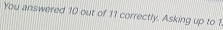 You answered 10 out of 11 correctly. Asking up to 1.