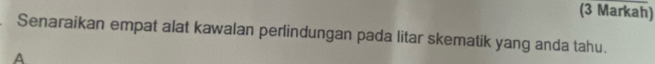 (3 Markah) 
Senaraikan empat alat kawalan perlindungan pada litar skematik yang anda tahu. 
A