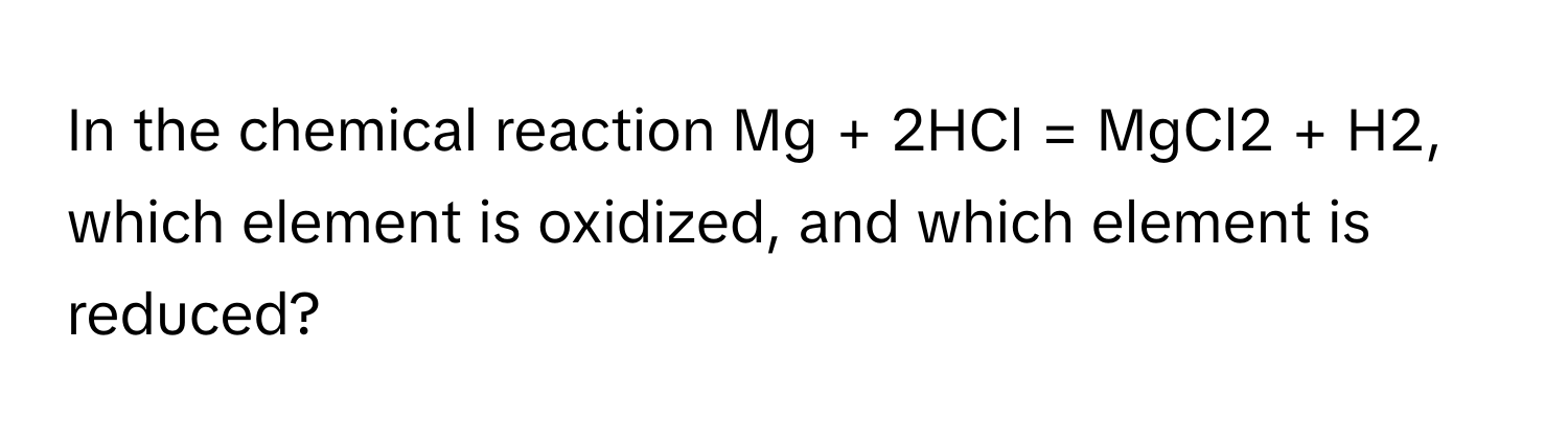 In the chemical reaction Mg + 2HCl = MgCl2 + H2, which element is oxidized, and which element is reduced?