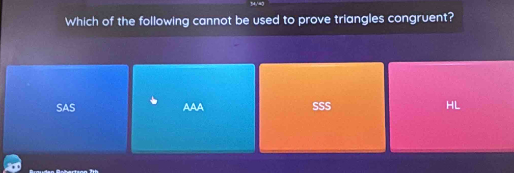 34/40
Which of the following cannot be used to prove triangles congruent?
SAS AAA SSS HL
Brauden Bebertran 7üh