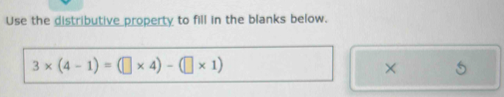 Use the distributive property to fill in the blanks below.
3* (4-1)=(□ * 4)-(□ * 1)
×