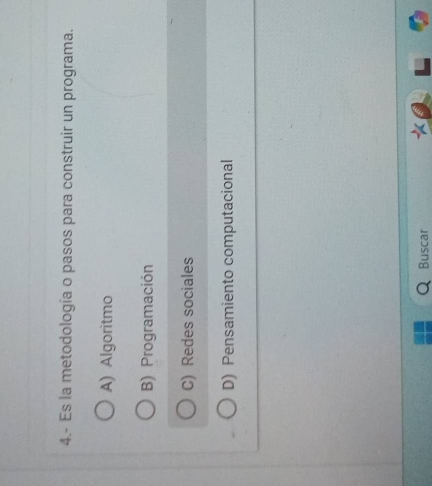 4.- Es la metodología o pasos para construir un programa.
A) Algoritmo
B) Programación
C) Redes sociales
D) Pensamiento computacional
Buscar