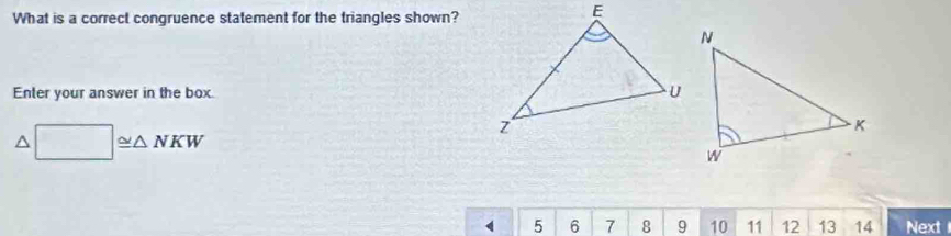 What is a correct congruence statement for the triangles shown? 
Enter your answer in the box.
□ ≌ △ NKW
( 5 6 7 8 9 10 11 12 13 14 NextI