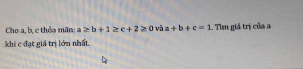 Cho a, b, c thỏa mãn: a≥ b+1≥ c+2≥ 0 và a+b+c=1. Tìm giá trị của a
khi c đạt giá trị lớn nhất.