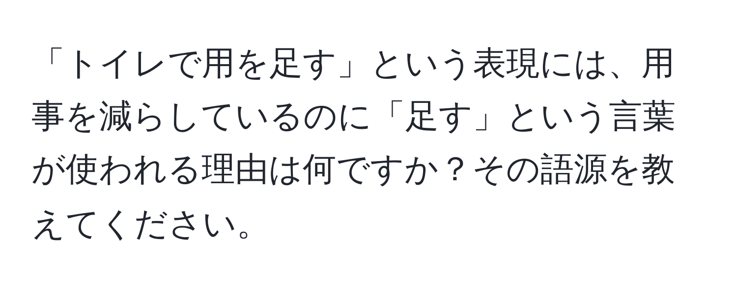 「トイレで用を足す」という表現には、用事を減らしているのに「足す」という言葉が使われる理由は何ですか？その語源を教えてください。