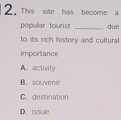 This site has become a
popular tourist _due
to its rich history and cultural 
importance
A. activity
B. souvenir
C. destination
D. issue