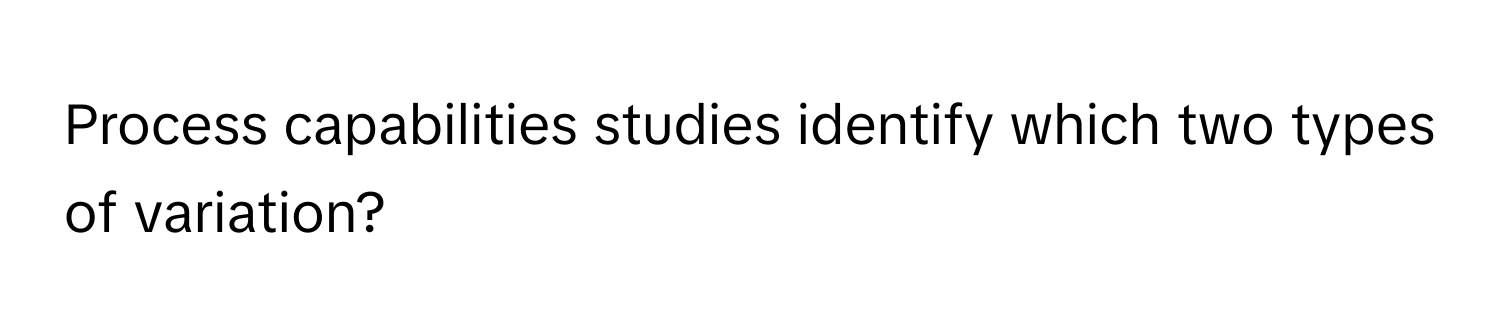 Process capabilities studies identify which two types of variation?