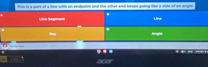 This is a part of a line with an endpoint and the other end keeps going like a side of an angle 
Line Segment Line 
. 
Ray Angle 
Marky marc